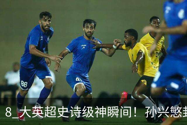 8 大英超史诗级神瞬间！孙兴慜封神时刻：欧洲防线顶得住吗？